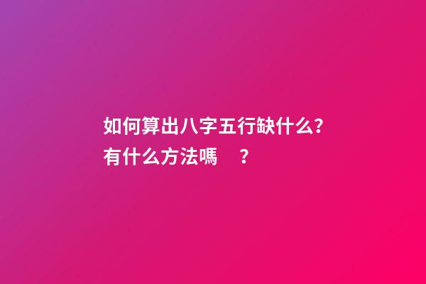 如何算出八字五行缺什么？有什么方法嗎？